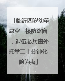 临沂四岁幼童悬空三楼防盗窗，退伍老兵窗外托举二十分钟化险为夷