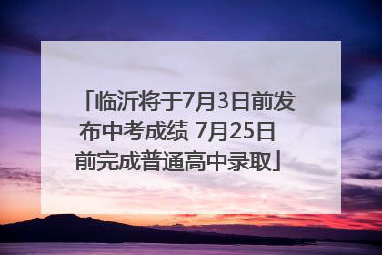 临沂将于7月3日前发布中考成绩 7月25日前完成普通高中录取