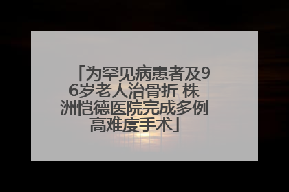为罕见病患者及96岁老人治骨折 株洲恺德医院完成多例高难度手术