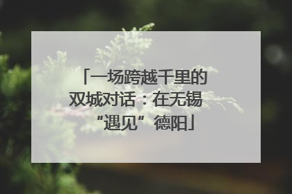 一场跨越千里的双城对话：在无锡“遇见”德阳