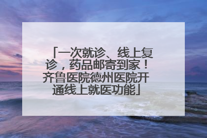 一次就诊、线上复诊，药品邮寄到家！齐鲁医院德州医院开通线上就医功能