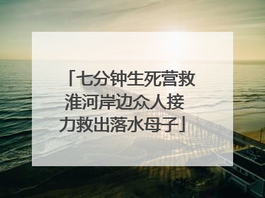 七分钟生死营救 淮河岸边众人接力救出落水母子