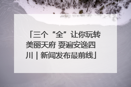 三个“全”让你玩转美丽天府 耍遍安逸四川｜新闻发布最前线