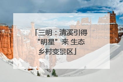 三明：清溪引得“明星”来 生态乡村变景区