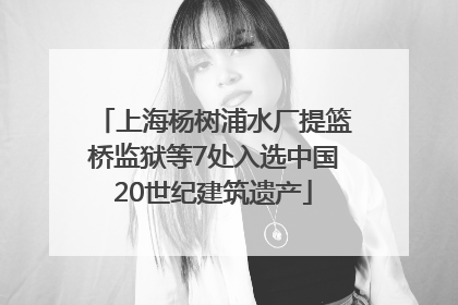上海杨树浦水厂提篮桥监狱等7处入选中国20世纪建筑遗产