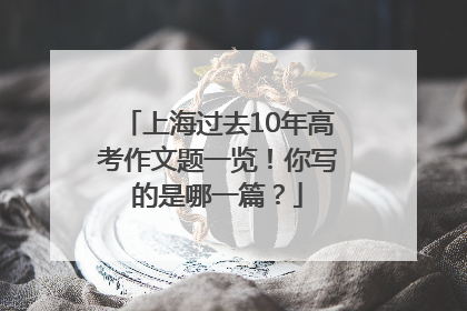 上海过去10年高考作文题一览！你写的是哪一篇？