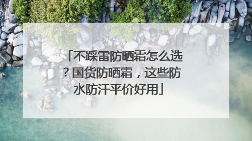 不踩雷防晒霜怎么选？国货防晒霜，这些防水防汗平价好用