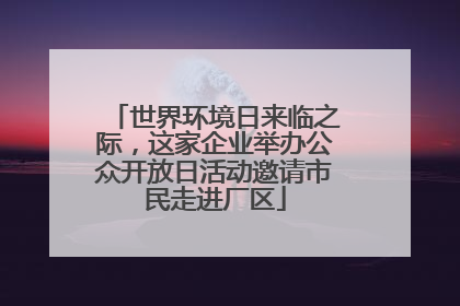 世界环境日来临之际，这家企业举办公众开放日活动邀请市民走进厂区