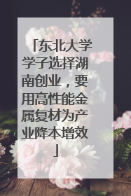东北大学学子选择湖南创业，要用高性能金属复材为产业降本增效
