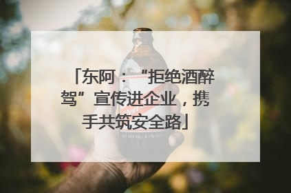 东阿：“拒绝酒醉驾”宣传进企业，携手共筑安全路