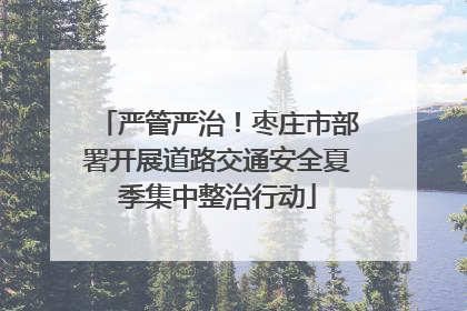 严管严治！枣庄市部署开展道路交通安全夏季集中整治行动