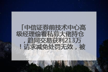 中信证券前技术中心高级经理偷看私募大佬持仓，趋同交易获利213万！请求减免处罚无效，被罚没426万