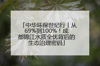 中华环保世纪行丨从69%到100%！成都锦江水质全优背后的生态治理密码