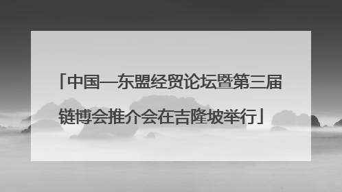 中国—东盟经贸论坛暨第三届链博会推介会在吉隆坡举行