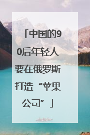 中国的90后年轻人要在俄罗斯打造“苹果公司”