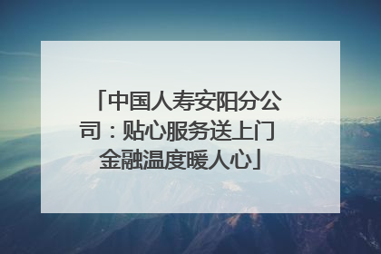 中国人寿安阳分公司：贴心服务送上门 金融温度暖人心