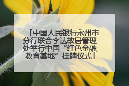 中国人民银行永州市分行联合李达故居管理处举行中国“红色金融教育基地”挂牌仪式