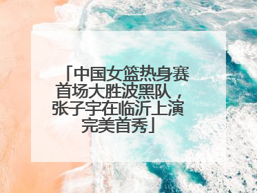 中国女篮热身赛首场大胜波黑队，张子宇在临沂上演完美首秀