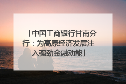 中国工商银行甘南分行：为高原经济发展注入强劲金融动能