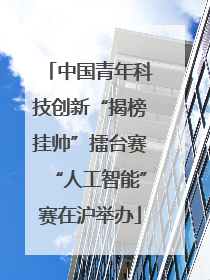 中国青年科技创新“揭榜挂帅”擂台赛“人工智能”赛在沪举办