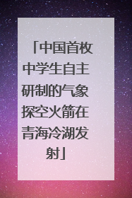 中国首枚中学生自主研制的气象探空火箭在青海冷湖发射