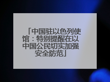 中国驻以色列使馆：特别提醒在以中国公民切实加强安全防范