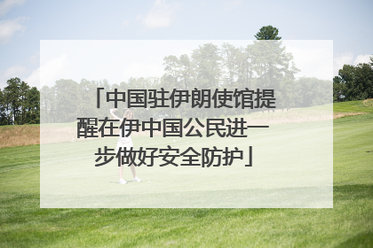 中国驻伊朗使馆提醒在伊中国公民进一步做好安全防护