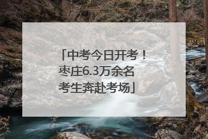 中考今日开考！枣庄6.3万余名考生奔赴考场