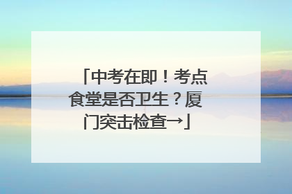 中考在即！考点食堂是否卫生？厦门突击检查→