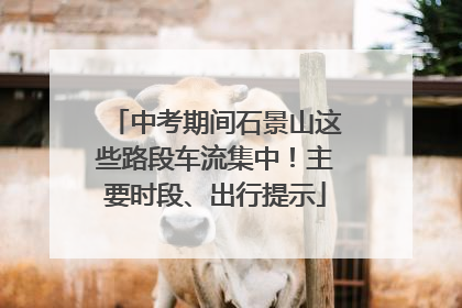 中考期间石景山这些路段车流集中！主要时段、出行提示