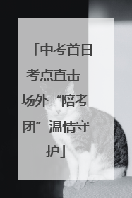 中考首日考点直击 场外“陪考团”温情守护