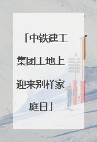 中铁建工集团工地上迎来别样家庭日