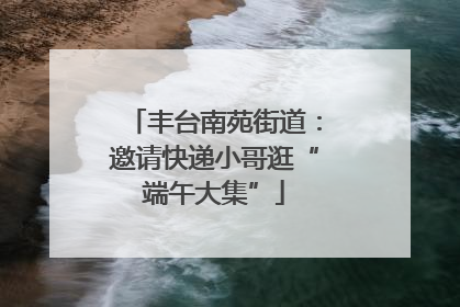 丰台南苑街道：邀请快递小哥逛“端午大集”