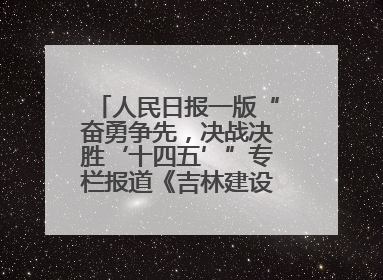 人民日报一版“奋勇争先，决战决胜‘十四五’”专栏报道《吉林建设更高水平开放型经济新体制》
