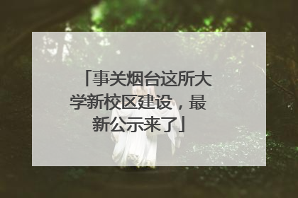 事关烟台这所大学新校区建设，最新公示来了