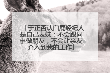 于正否认白鹿经纪人是自己表妹：不会跟同事做朋友，不会让亲友介入到我的工作