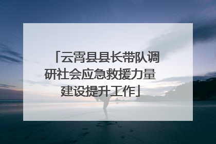 云霄县县长带队调研社会应急救援力量建设提升工作