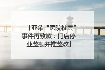 亚朵“医院枕套”事件再致歉：门店停业整顿并推整改
