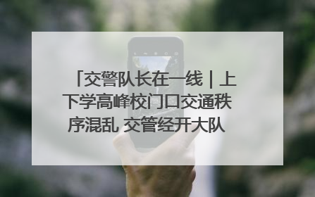 交警队长在一线｜上下学高峰校门口交通秩序混乱 交管经开大队多举措进行整治