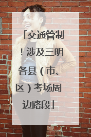 交通管制！涉及三明各县（市、区）考场周边路段