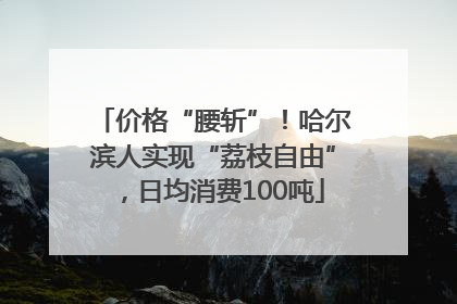 价格“腰斩”！哈尔滨人实现“荔枝自由”，日均消费100吨