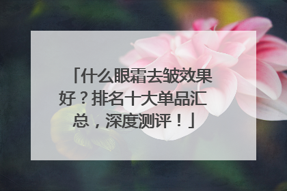 什么眼霜去皱效果好？排名十大单品汇总，深度测评！