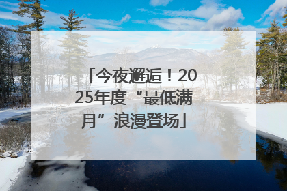 今夜邂逅！2025年度“最低满月”浪漫登场
