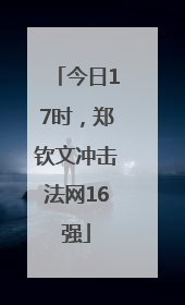 今日17时，郑钦文冲击法网16强