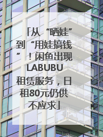 从“晒娃”到“用娃搞钱”！闲鱼出现LABUBU租赁服务，日租80元仍供不应求