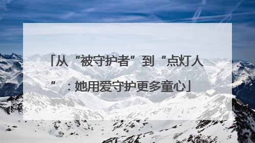 从“被守护者”到“点灯人”：她用爱守护更多童心