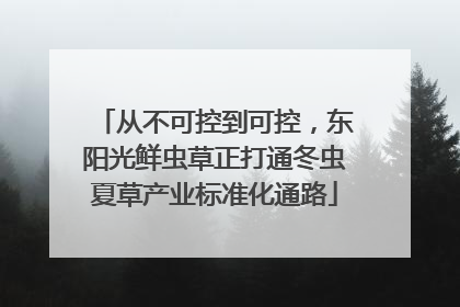 从不可控到可控，东阳光鲜虫草正打通冬虫夏草产业标准化通路