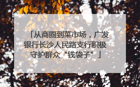 从商圈到菜市场，广发银行长沙人民路支行积极守护群众“钱袋子”