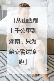 从山西跑上千公里到湖南，只为给交警送锦旗