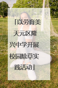 以劳育美 天元区隆兴中学开展校园除草实践活动